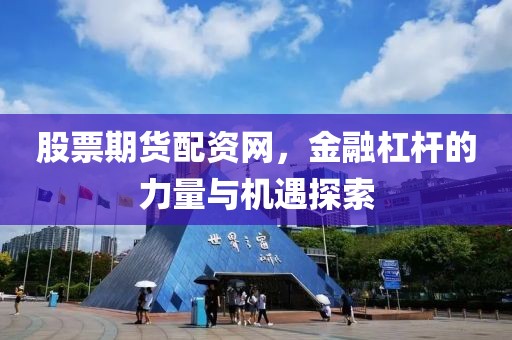 股票期貨配資網(wǎng)，金融杠桿的力量與機(jī)遇探索