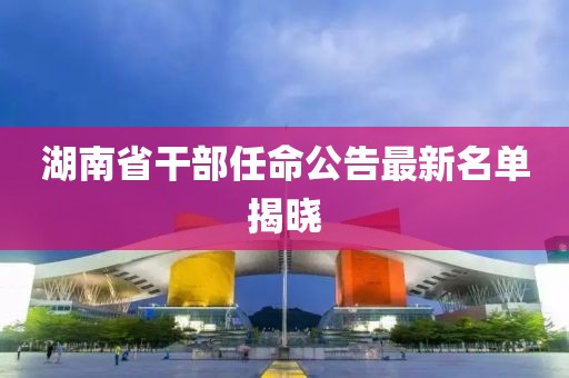 湖南省干部任命公告最新名單揭曉