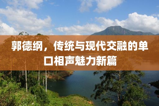 郭德綱，傳統(tǒng)與現(xiàn)代交融的單口相聲魅力新篇