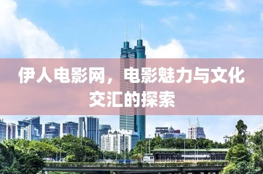 伊人電影網(wǎng)，電影魅力與文化交匯的探索