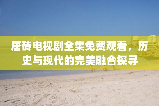 唐磚電視劇全集免費觀看，歷史與現(xiàn)代的完美融合探尋