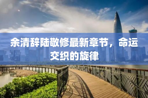 余清辭陸敬修最新章節(jié)，命運交織的旋律