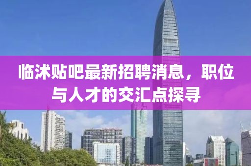 臨沭貼吧最新招聘消息，職位與人才的交匯點探尋
