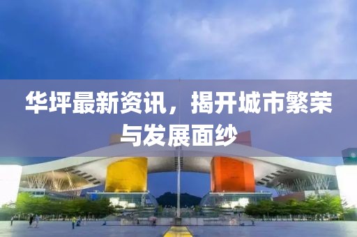 華坪最新資訊，揭開城市繁榮與發(fā)展面紗