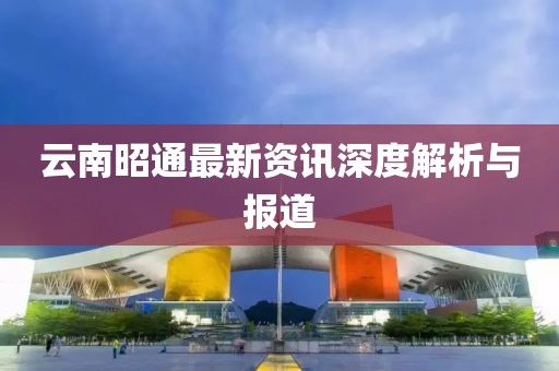 云南昭通最新資訊深度解析與報道
