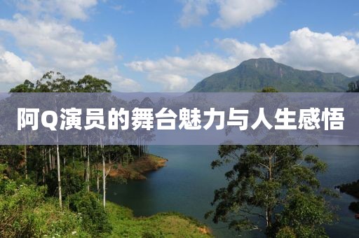 阿Q演員的舞臺魅力與人生感悟