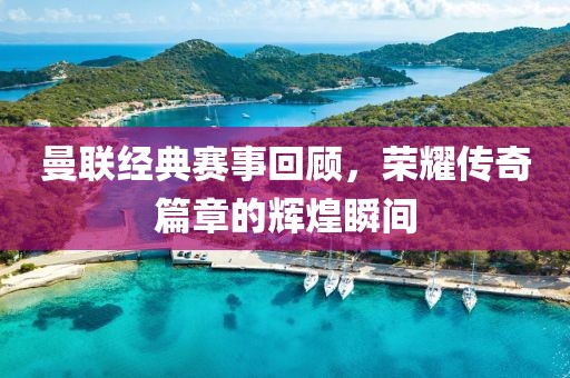 曼聯經典賽事回顧，榮耀傳奇篇章的輝煌瞬間