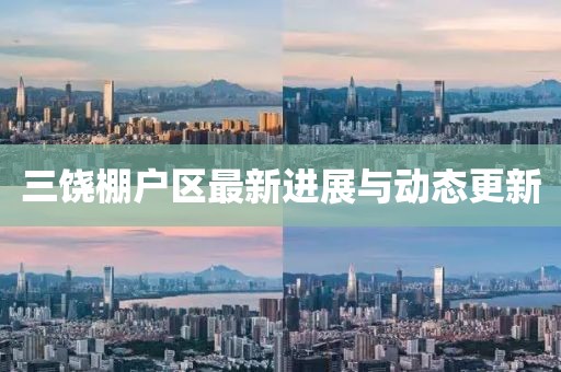 三饒棚戶區(qū)最新進展與動態(tài)更新