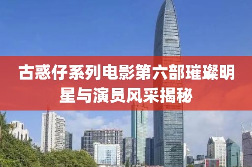 古惑仔系列電影第六部璀璨明星與演員風采揭秘