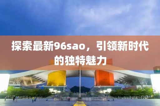 探索最新96sao，引領新時代的獨特魅力