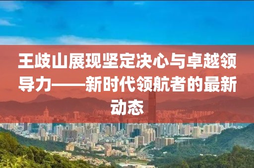 王歧山展現(xiàn)堅定決心與卓越領導力——新時代領航者的最新動態(tài)