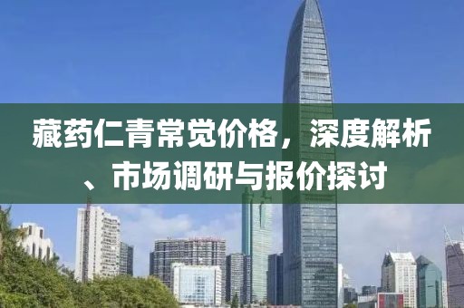 藏藥仁青常覺價(jià)格，深度解析、市場(chǎng)調(diào)研與報(bào)價(jià)探討