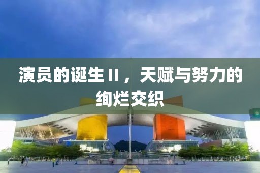 演員的誕生Ⅱ，天賦與努力的絢爛交織