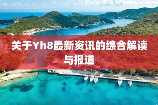 關(guān)于Yh8最新資訊的綜合解讀與報(bào)道