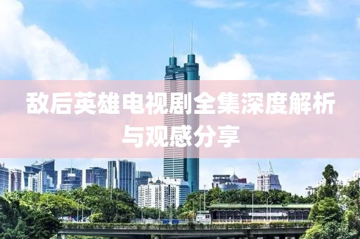 敵后英雄電視劇全集深度解析與觀感分享