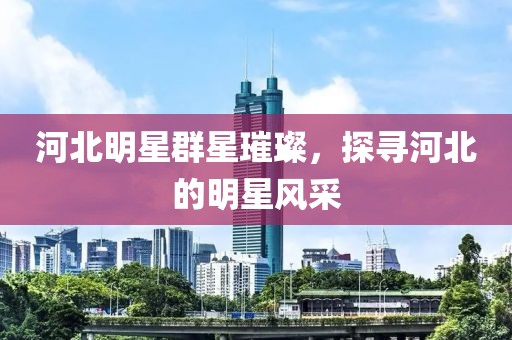 河北明星群星璀璨，探尋河北的明星風采