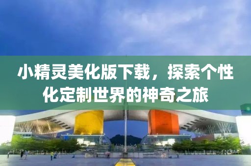 小精靈美化版下載，探索個性化定制世界的神奇之旅