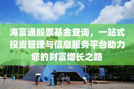海富通股票基金查詢，一站式投資管理與信息服務(wù)平臺助力您的財富增長之路