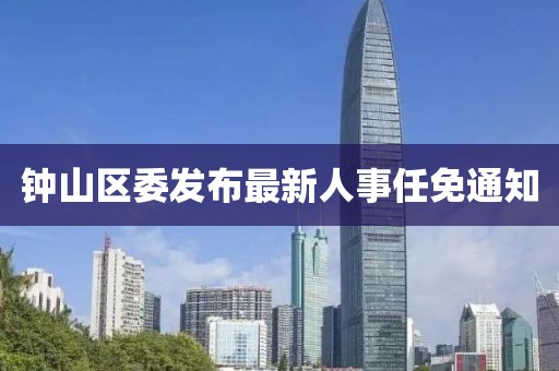 鐘山區(qū)委發(fā)布最新人事任免通知