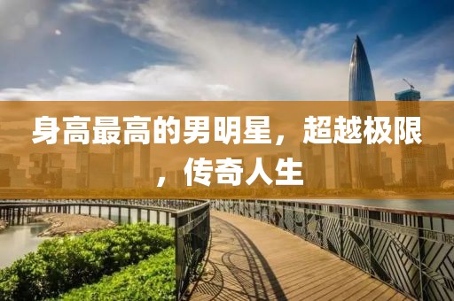 身高最高的男明星，超越極限，傳奇人生