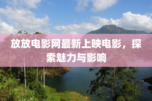 放放電影網(wǎng)最新上映電影，探索魅力與影響
