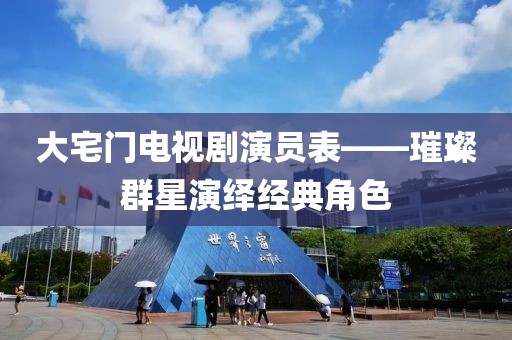 大宅門電視劇演員表——璀璨群星演繹經(jīng)典角色
