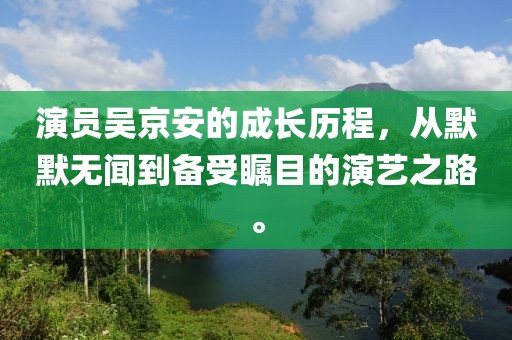 演員吳京安的成長歷程，從默默無聞到備受矚目的演藝之路。