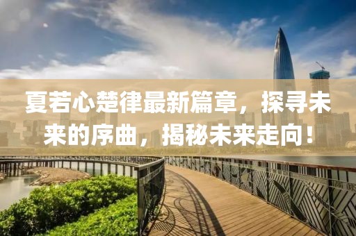 夏若心楚律最新篇章，探尋未來的序曲，揭秘未來走向！