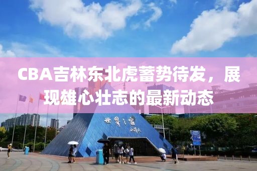 CBA吉林東北虎蓄勢待發(fā)，展現雄心壯志的最新動態(tài)