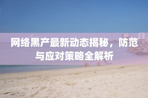 網絡黑產最新動態(tài)揭秘，防范與應對策略全解析