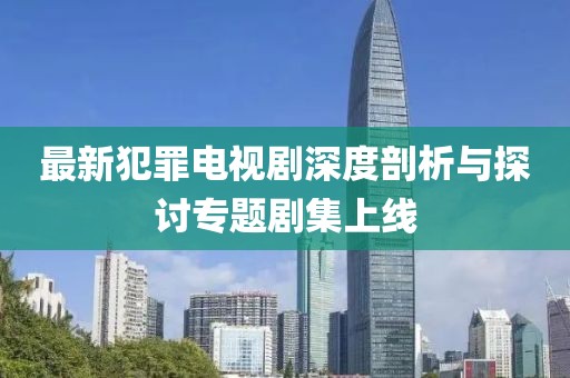 最新犯罪電視劇深度剖析與探討專題劇集上線