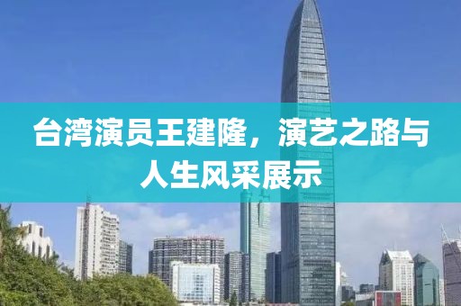 臺(tái)灣演員王建隆，演藝之路與人生風(fēng)采展示