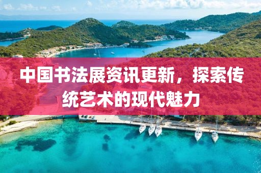 中國書法展資訊更新，探索傳統(tǒng)藝術的現代魅力