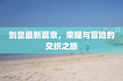劍皇最新篇章，榮耀與冒險(xiǎn)的交織之旅