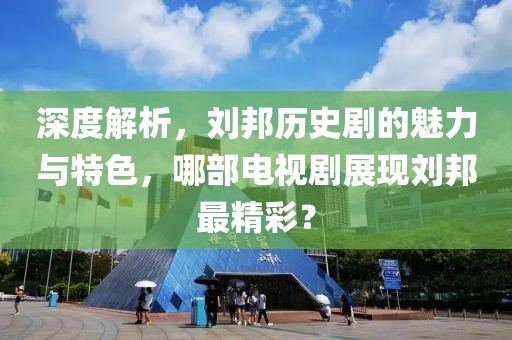 深度解析，劉邦歷史劇的魅力與特色，哪部電視劇展現(xiàn)劉邦最精彩？