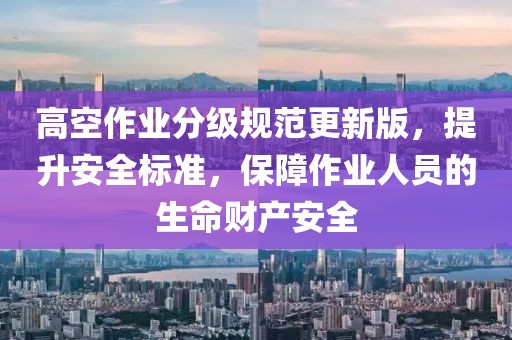 高空作業(yè)分級(jí)規(guī)范更新版，提升安全標(biāo)準(zhǔn)，保障作業(yè)人員的生命財(cái)產(chǎn)安全