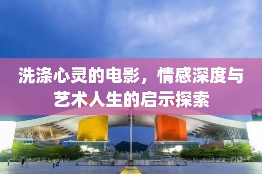 洗滌心靈的電影，情感深度與藝術(shù)人生的啟示探索