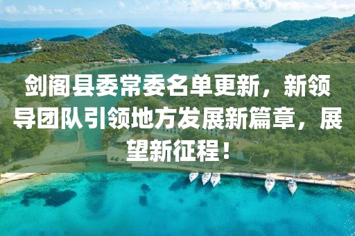 劍閣縣委常委名單更新，新領導團隊引領地方發(fā)展新篇章，展望新征程！