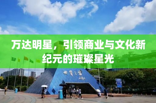 萬(wàn)達(dá)明星，引領(lǐng)商業(yè)與文化新紀(jì)元的璀璨星光