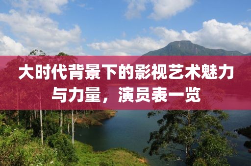 大時(shí)代背景下的影視藝術(shù)魅力與力量，演員表一覽