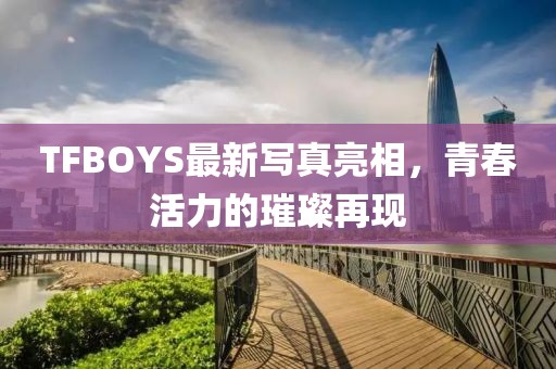 TFBOYS最新寫真亮相，青春活力的璀璨再現
