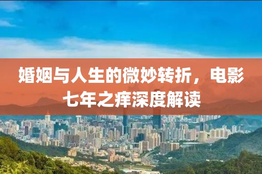 婚姻與人生的微妙轉(zhuǎn)折，電影七年之癢深度解讀