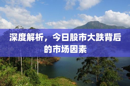 深度解析，今日股市大跌背后的市場因素