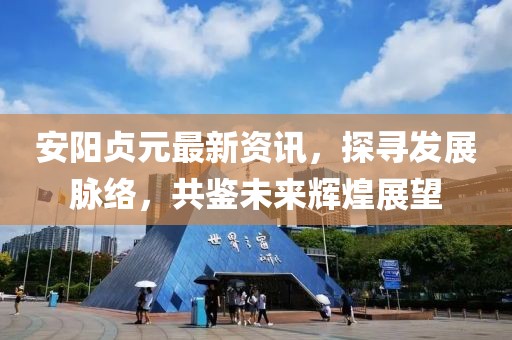 安陽貞元最新資訊，探尋發(fā)展脈絡，共鑒未來輝煌展望