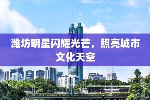 濰坊明星閃耀光芒，照亮城市文化天空
