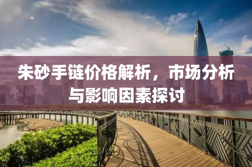 朱砂手鏈價格解析，市場分析與影響因素探討