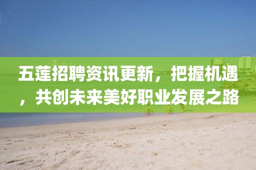 五蓮招聘資訊更新，把握機(jī)遇，共創(chuàng)未來美好職業(yè)發(fā)展之路