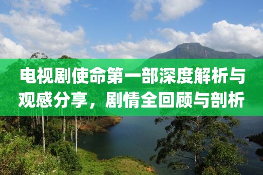 電視劇使命第一部深度解析與觀感分享，劇情全回顧與剖析