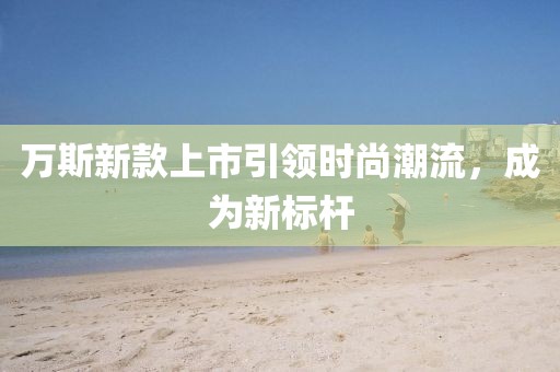 萬(wàn)斯新款上市引領(lǐng)時(shí)尚潮流，成為新標(biāo)桿
