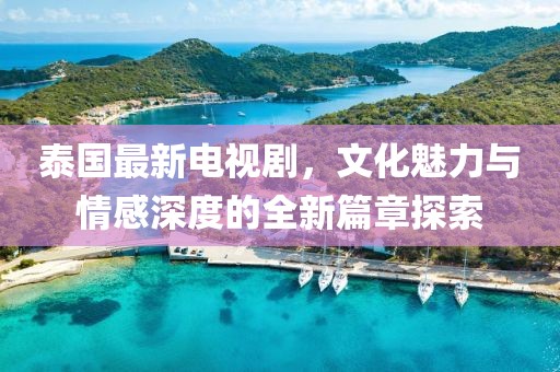 泰國(guó)最新電視劇，文化魅力與情感深度的全新篇章探索